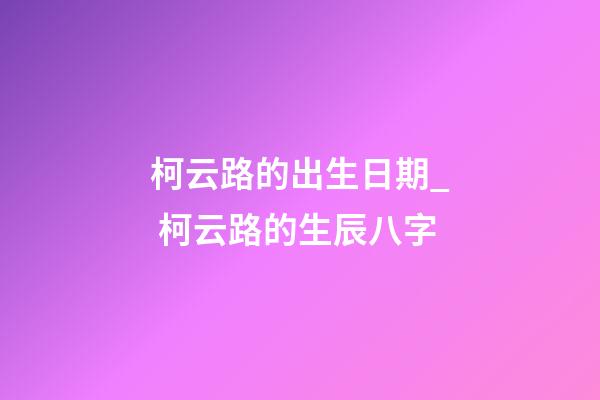 柯云路的出生日期_ 柯云路的生辰八字